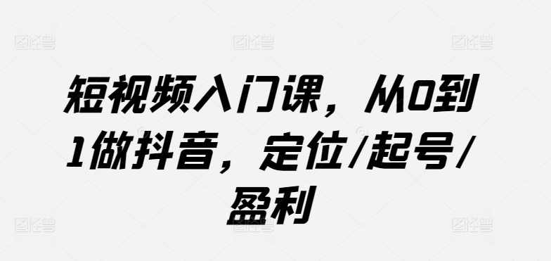 短视频入门课，从0到1做抖音，定位/起号/盈利-灵动共创