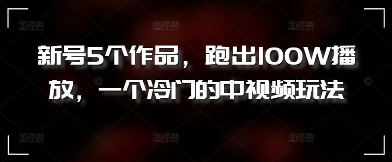 新号5个作品，跑出100W播放，一个冷门的中视频玩法【揭秘】-灵动共创