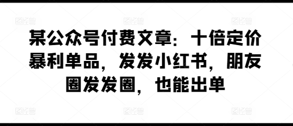 某公众号付费文章：十倍定价暴利单品，发发小红书，朋友圈发发圈，也能出单-灵动共创