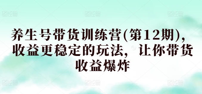 养生号带货训练营(第12期)，收益更稳定的玩法，让你带货收益爆炸-灵动共创
