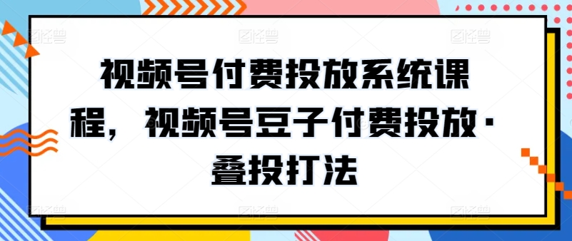 视频号付费投放系统课程，视频号豆子付费投放·叠投打法-灵动共创
