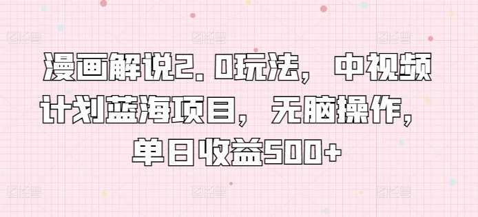 漫画解说2.0玩法，中视频计划蓝海项目，无脑操作，单日收益500+【揭秘】-灵动共创