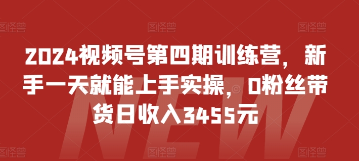 2024视频号第四期训练营，新手一天就能上手实操，0粉丝带货日收入3455元-灵动共创