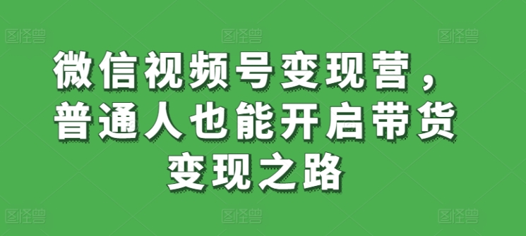 微信视频号变现营，普通人也能开启带货变现之路-灵动共创