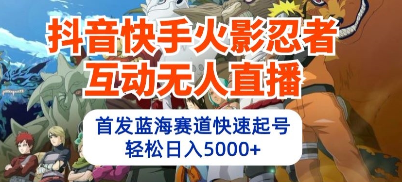 抖音快手火影忍者互动无人直播，首发蓝海赛道快速起号，轻松日入5000+【揭秘】-灵动共创