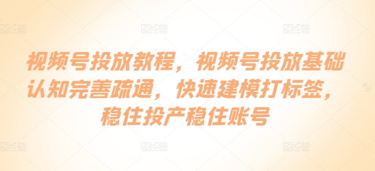 视频号投放教程，​视频号投放基础认知完善疏通，快速建模打标签，稳住投产稳住账号-灵动共创