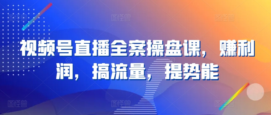 视频号直播全案操盘课，赚利润，搞流量，提势能-灵动共创