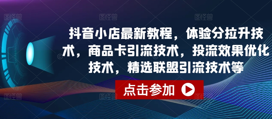 抖音小店最新教程，体验分拉升技术，商品卡引流技术，投流效果优化技术，精选联盟引流技术等-灵动共创