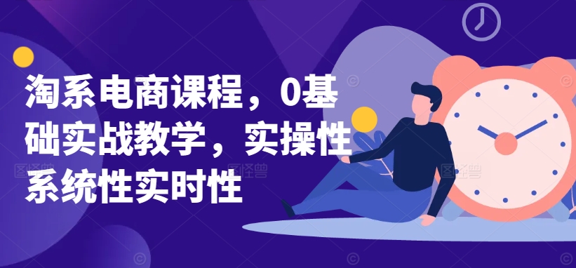 淘系电商课程，0基础实战教学，实操性系统性实时性-灵动共创