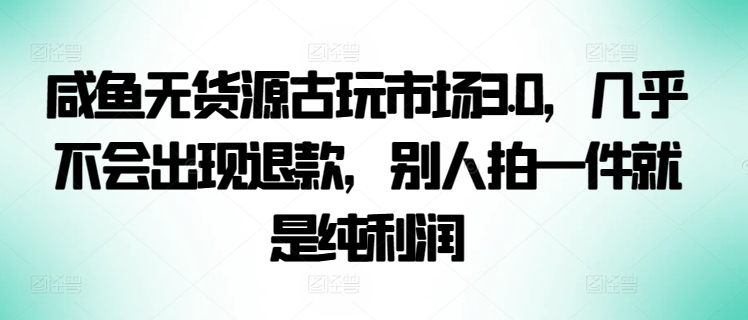 咸鱼无货源古玩市场3.0，几乎不会出现退款，别人拍一件就是纯利润【揭秘】-灵动共创