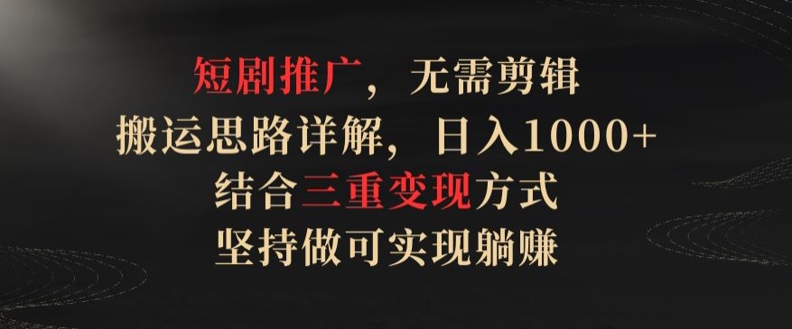 短剧推广，无需剪辑，搬运思路详解，日入1000+，结合三重变现方式，坚持做可实现躺赚【揭秘】-灵动共创