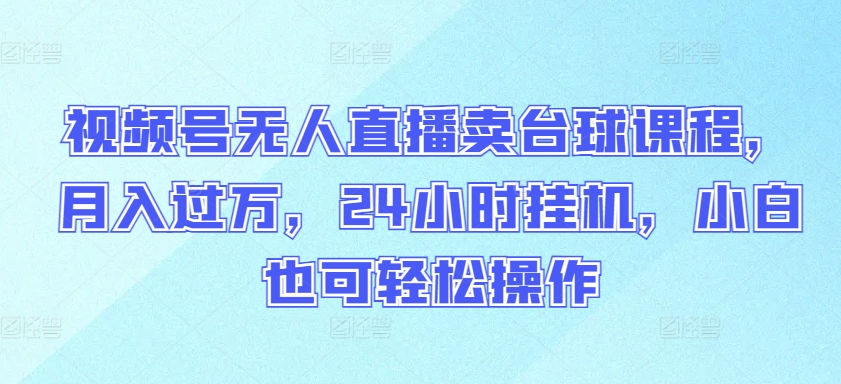 视频号无人直播卖台球课程，月入过万，24小时挂机，小白也可轻松操作【揭秘】-灵动共创