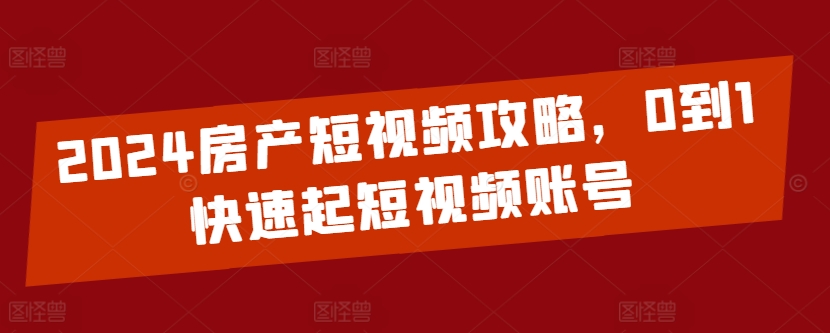 2024房产短视频攻略，0到1快速起短视频账号-灵动共创