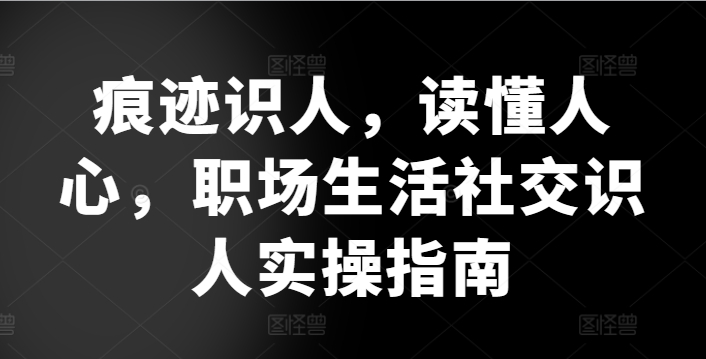痕迹识人，读懂人心，​职场生活社交识人实操指南-灵动共创