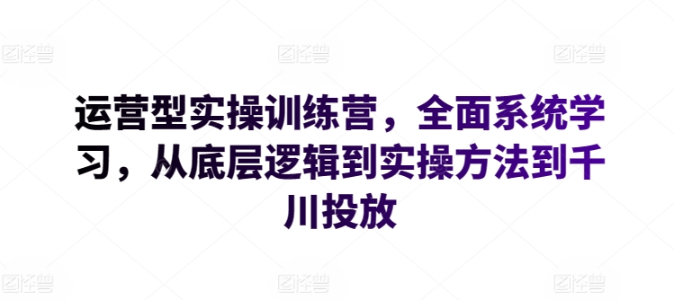 运营型实操训练营，全面系统学习，从底层逻辑到实操方法到千川投放-灵动共创