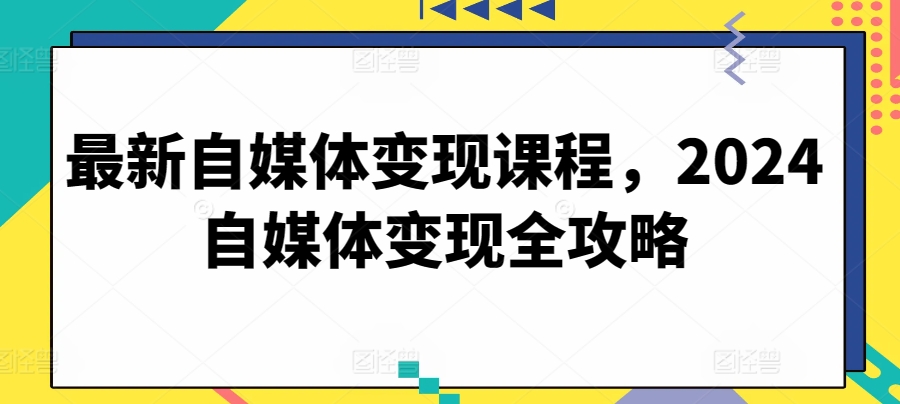 最新自媒体变现课程，2024自媒体变现全攻略-灵动共创