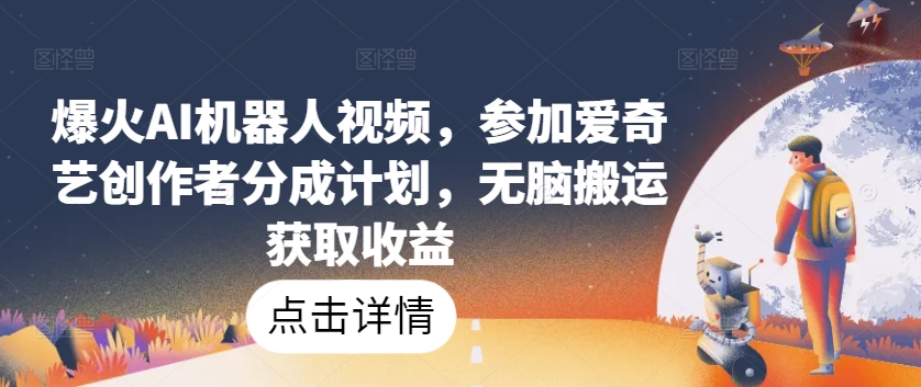 爆火AI机器人视频，参加爱奇艺创作者分成计划，无脑搬运获取收益【揭秘】-灵动共创