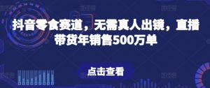 抖音零食赛道，无需真人出镜，直播带货年销售500万单【揭秘】-灵动共创