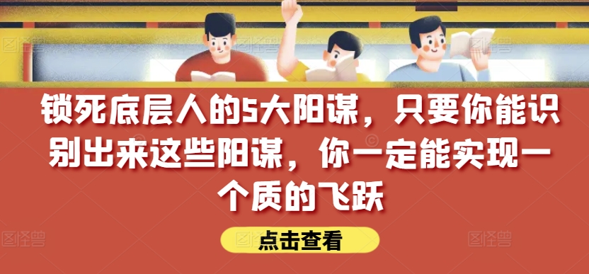 锁死底层人的5大阳谋，只要你能识别出来这些阳谋，你一定能实现一个质的飞跃【付费文章】-灵动共创