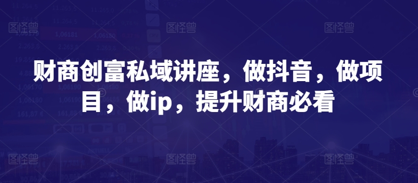 财商创富私域讲座，做抖音，做项目，做ip，提升财商必看-灵动共创