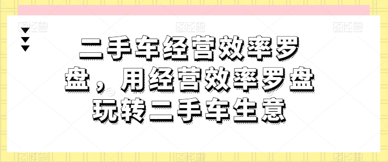 二手车经营效率罗盘，用经营效率罗盘玩转二手车生意-灵动共创