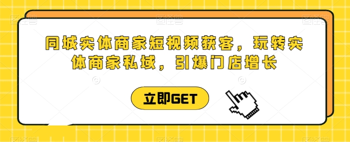 同城实体商家短视频获客直播课，玩转实体商家私域，引爆门店增长-灵动共创