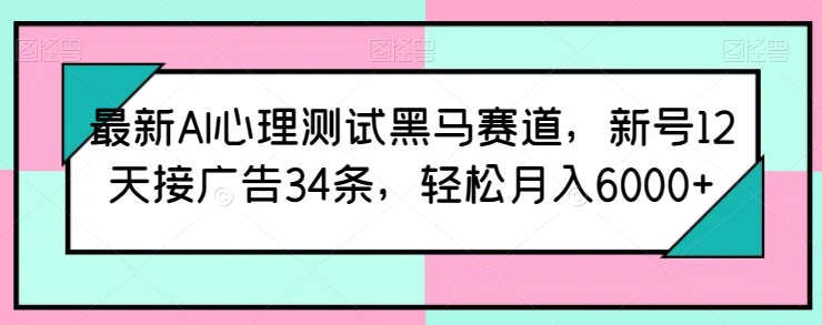 最新AI心理测试黑马赛道，新号12天接广告34条，轻松月入6000+【揭秘】-灵动共创