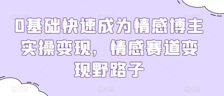 0基础快速成为情感博主实操变现，情感赛道变现野路子-灵动共创
