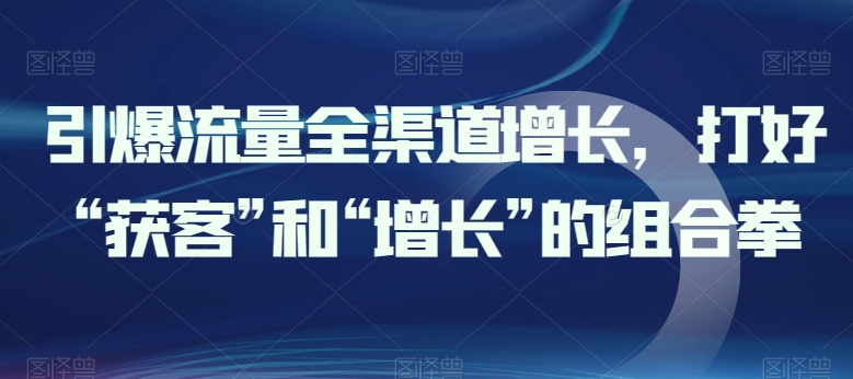 引爆流量全渠道增长，打好“获客”和“增长”的组合拳-灵动共创