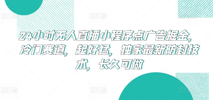 24小时无人直播小程序点广告掘金，冷门赛道，起好猛，独家最新防封技术，长久可做【揭秘】-灵动共创