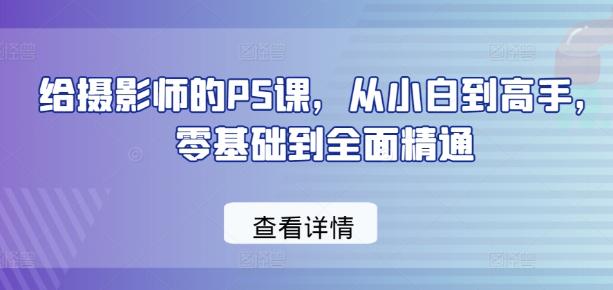 给摄影师的PS课，从小白到高手，零基础到全面精通-灵动共创