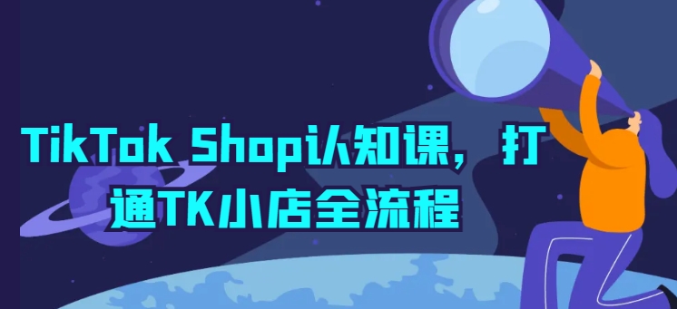 TikTok Shop认知课，打通TK小店全流程-灵动共创