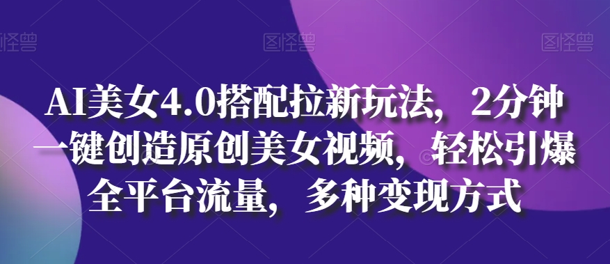 AI美女4.0搭配拉新玩法，2分钟一键创造原创美女视频，轻松引爆全平台流量，多种变现方式【揭秘】-灵动共创