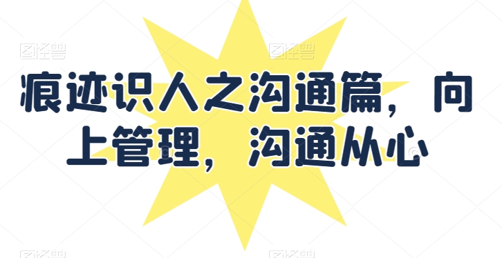 痕迹识人之沟通篇，向上管理，沟通从心-灵动共创