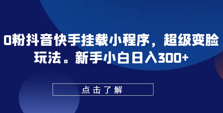 0粉抖音快手挂载小程序，超级变脸玩法，新手小白日入300+【揭秘】-灵动共创