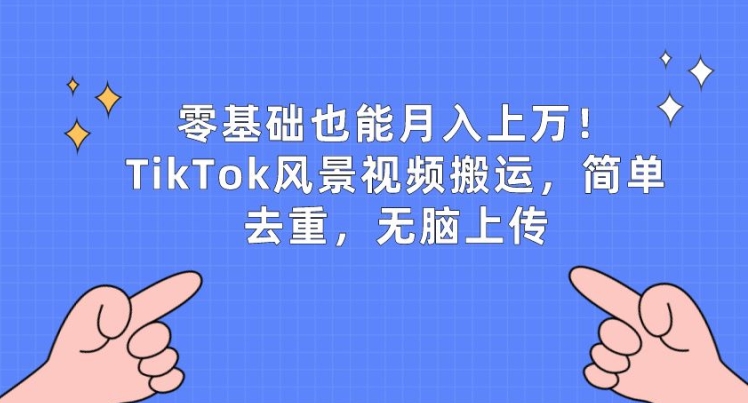 零基础也能月入上w，TikTok风景视频搬运，简单去重，无脑上传【揭秘】-灵动共创
