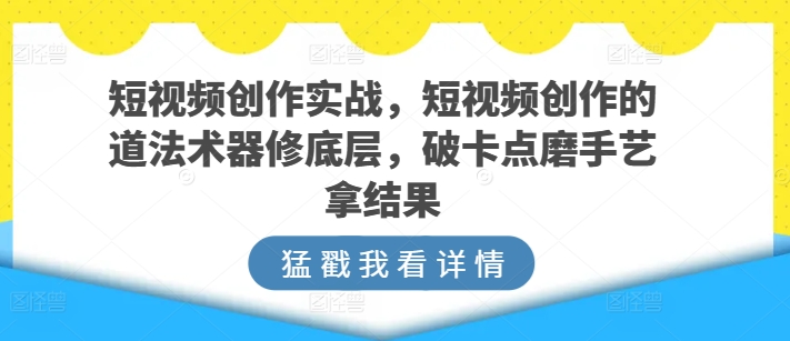 短视频创作实战，短视频创作的道法术器修底层，破卡点磨手艺拿结果-灵动共创