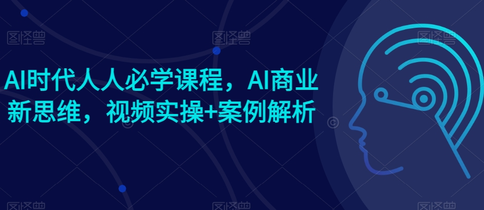AI时代人人必学课程，AI商业新思维，视频实操+案例解析【赠AI商业爆款案例】-灵动共创