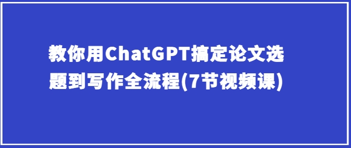 教你用ChatGPT搞定论文选题到写作全流程(7节视频课)-灵动共创