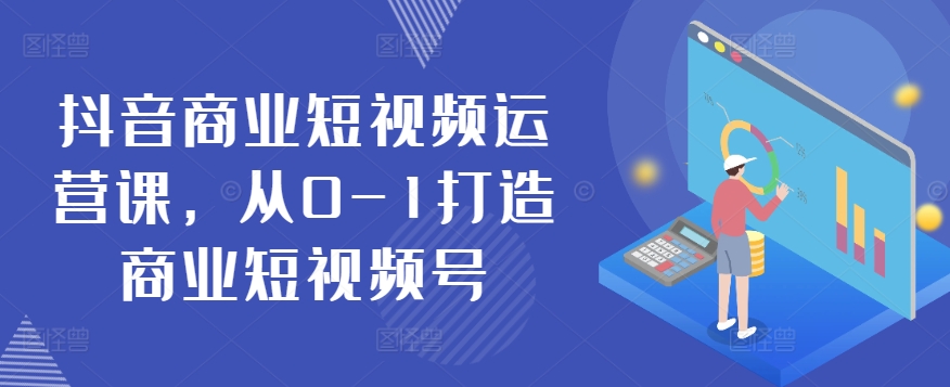 抖音商业短视频运营课，从0-1打造商业短视频号-灵动共创