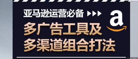 亚马逊运营必备，多广告工具及多渠道组合打法-灵动共创