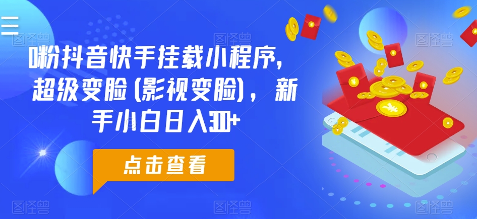 0粉抖音快手挂载小程序，超级变脸(影视变脸)，新手小白日入300+【揭秘】-灵动共创