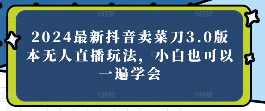 2024最新抖音卖菜刀3.0版本无人直播玩法，小白也可以一遍学会【揭秘】-灵动共创