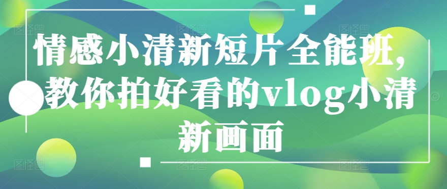 情感小清新短片全能班，教你拍好看的vlog小清新画面-灵动共创
