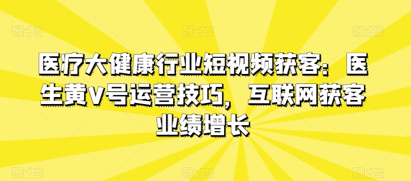 医疗大健康行业短视频获客：医生黄V号运营技巧，互联网获客业绩增长-灵动共创