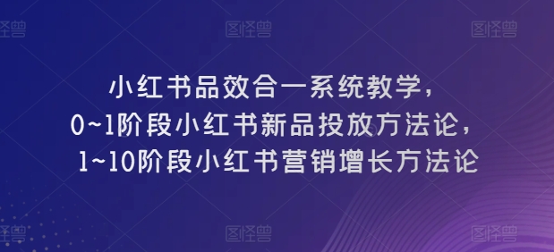 小红书品效合一系统教学，​0~1阶段小红书新品投放方法论，​1~10阶段小红书营销增长方法论-灵动共创