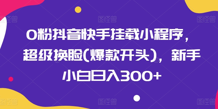 0粉抖音快手挂载小程序，超级换脸(爆款开头)，新手小白日入300+【揭秘】-灵动共创