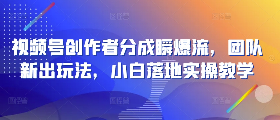视频号创作者分成瞬爆流，团队新出玩法，小白落地实操教学【揭秘】-灵动共创