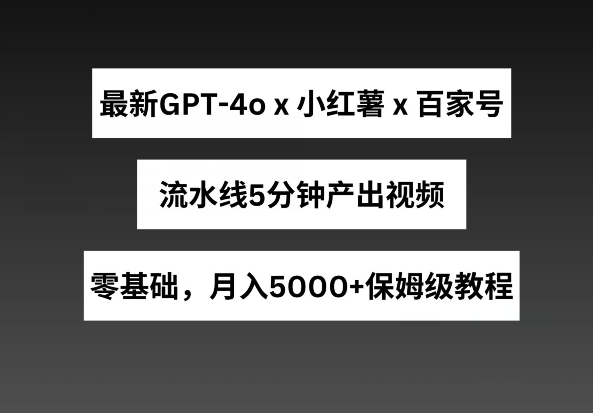 最新GPT4o结合小红书商单+百家号，流水线5分钟产出视频，月入5000+【揭秘】-灵动共创