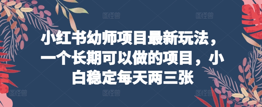 小红书幼师项目最新玩法，一个长期可以做的项目，小白稳定每天两三张-灵动共创